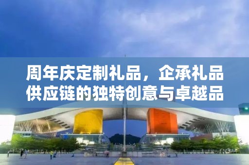周年庆定制礼品，企承礼品供应链的独特创意与卓越品质